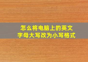 怎么将电脑上的英文字母大写改为小写格式