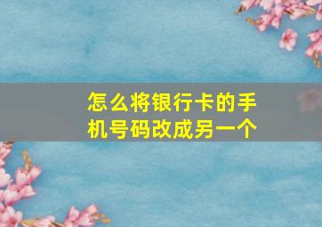 怎么将银行卡的手机号码改成另一个