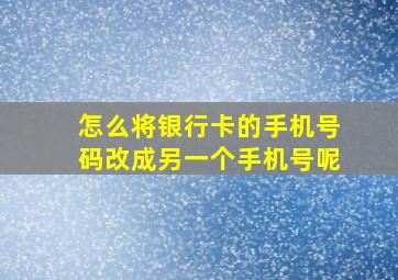 怎么将银行卡的手机号码改成另一个手机号呢