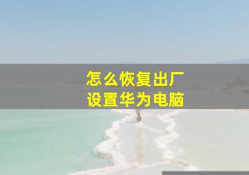 怎么恢复出厂设置华为电脑