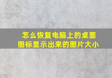 怎么恢复电脑上的桌面图标显示出来的图片大小