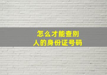 怎么才能查别人的身份证号码