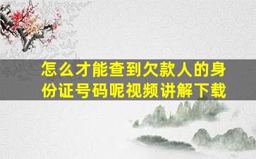 怎么才能查到欠款人的身份证号码呢视频讲解下载