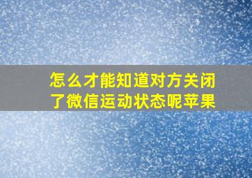 怎么才能知道对方关闭了微信运动状态呢苹果