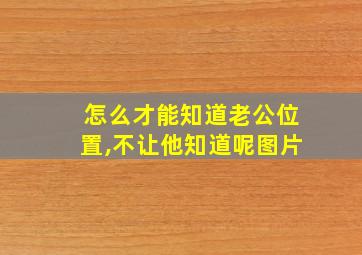 怎么才能知道老公位置,不让他知道呢图片