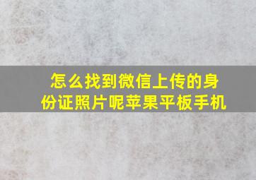 怎么找到微信上传的身份证照片呢苹果平板手机