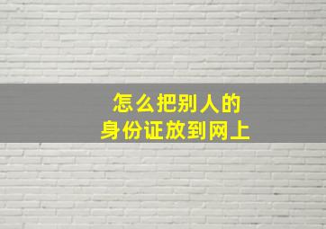 怎么把别人的身份证放到网上