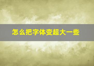 怎么把字体变超大一些