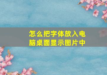 怎么把字体放入电脑桌面显示图片中