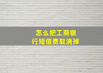 怎么把工商银行短信费取消掉