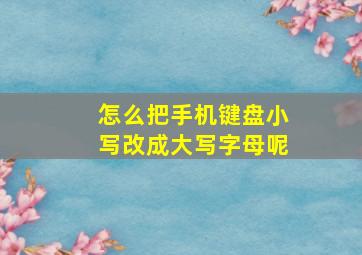 怎么把手机键盘小写改成大写字母呢