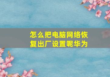 怎么把电脑网络恢复出厂设置呢华为