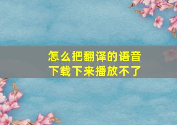 怎么把翻译的语音下载下来播放不了