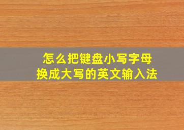 怎么把键盘小写字母换成大写的英文输入法