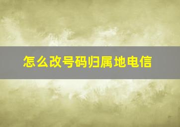 怎么改号码归属地电信