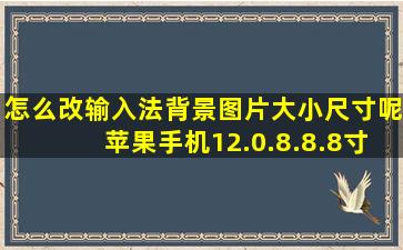 怎么改输入法背景图片大小尺寸呢苹果手机12.0.8.8.8寸