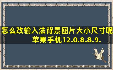 怎么改输入法背景图片大小尺寸呢苹果手机12.0.8.8.9.9