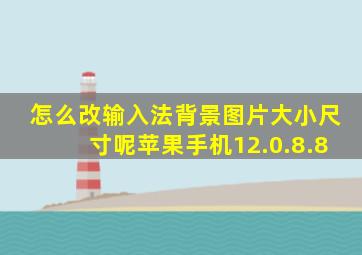 怎么改输入法背景图片大小尺寸呢苹果手机12.0.8.8