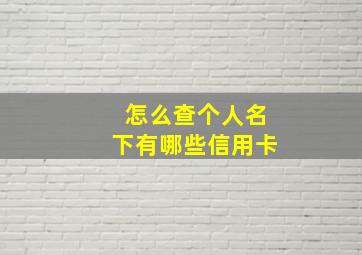 怎么查个人名下有哪些信用卡