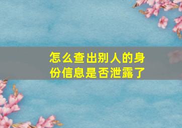 怎么查出别人的身份信息是否泄露了