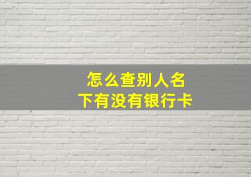 怎么查别人名下有没有银行卡