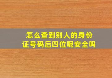 怎么查到别人的身份证号码后四位呢安全吗