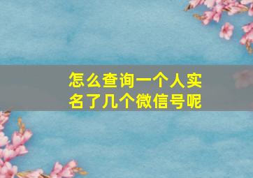 怎么查询一个人实名了几个微信号呢