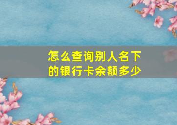 怎么查询别人名下的银行卡余额多少