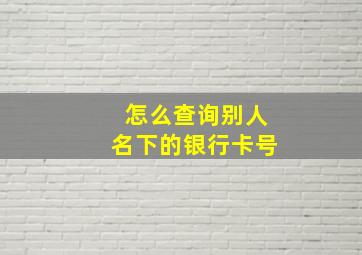 怎么查询别人名下的银行卡号