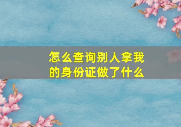 怎么查询别人拿我的身份证做了什么