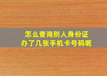 怎么查询别人身份证办了几张手机卡号码呢