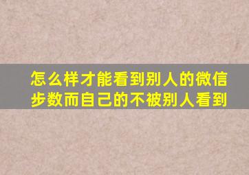 怎么样才能看到别人的微信步数而自己的不被别人看到