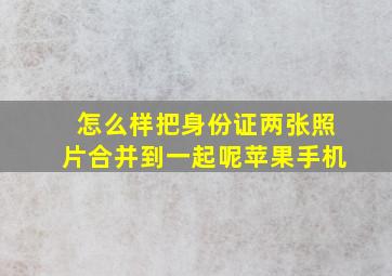 怎么样把身份证两张照片合并到一起呢苹果手机