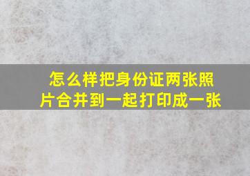 怎么样把身份证两张照片合并到一起打印成一张