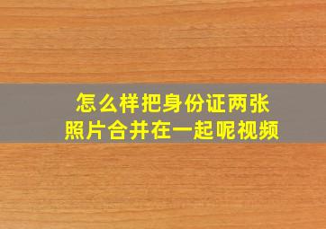 怎么样把身份证两张照片合并在一起呢视频