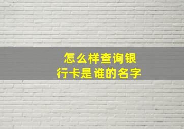 怎么样查询银行卡是谁的名字