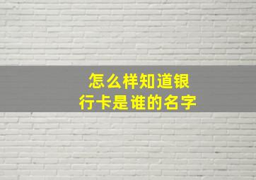 怎么样知道银行卡是谁的名字