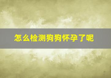 怎么检测狗狗怀孕了呢