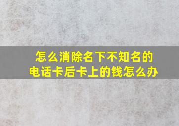 怎么消除名下不知名的电话卡后卡上的钱怎么办