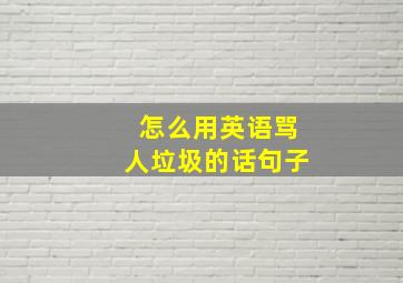 怎么用英语骂人垃圾的话句子