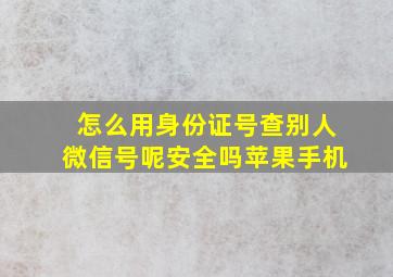 怎么用身份证号查别人微信号呢安全吗苹果手机