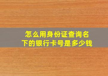 怎么用身份证查询名下的银行卡号是多少钱