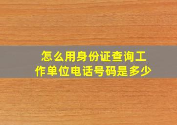 怎么用身份证查询工作单位电话号码是多少