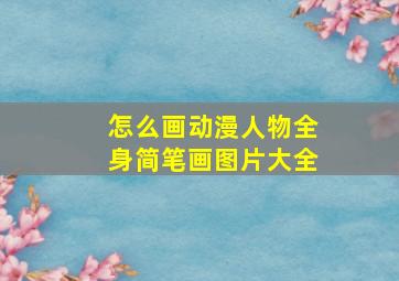 怎么画动漫人物全身简笔画图片大全