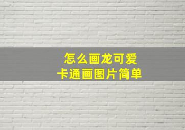 怎么画龙可爱卡通画图片简单