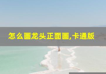 怎么画龙头正面画,卡通版