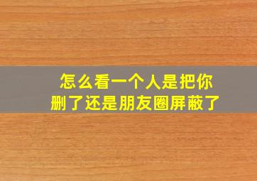 怎么看一个人是把你删了还是朋友圈屏蔽了