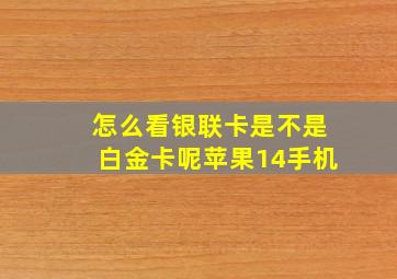 怎么看银联卡是不是白金卡呢苹果14手机