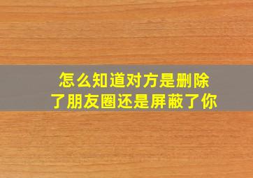 怎么知道对方是删除了朋友圈还是屏蔽了你