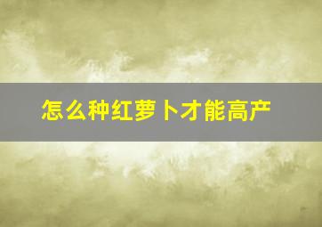 怎么种红萝卜才能高产